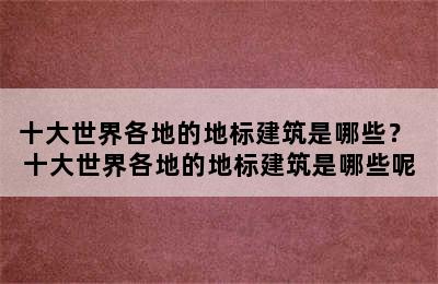 十大世界各地的地标建筑是哪些？ 十大世界各地的地标建筑是哪些呢